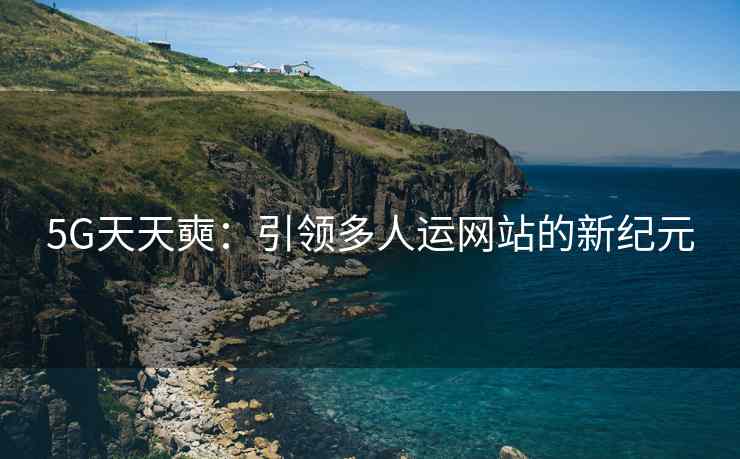 5G天天奭：引领多人运网站的新纪元