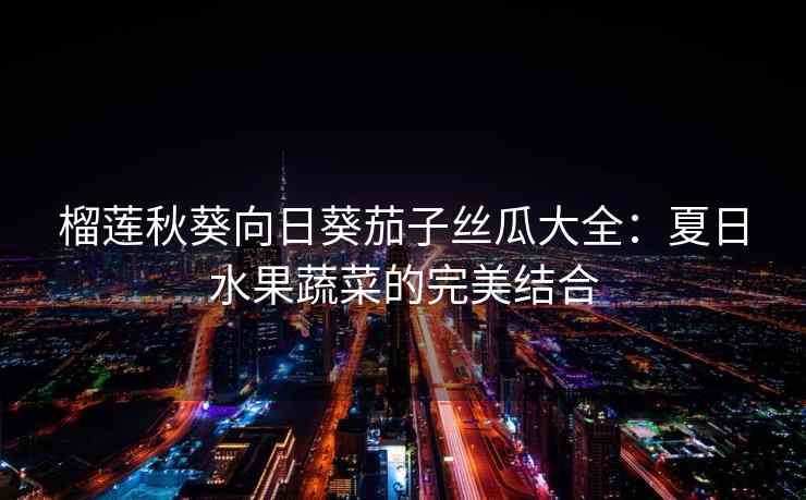 榴莲秋葵向日葵茄子丝瓜大全：夏日水果蔬菜的完美结合