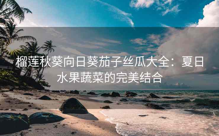 榴莲秋葵向日葵茄子丝瓜大全：夏日水果蔬菜的完美结合