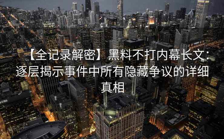 【全记录解密】黑料不打内幕长文：逐层揭示事件中所有隐藏争议的详细真相