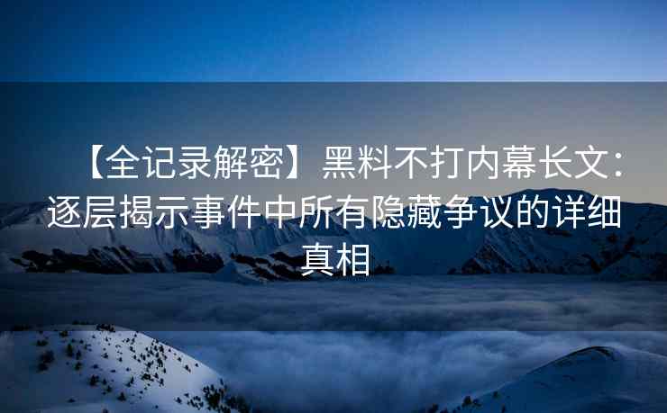 【全记录解密】黑料不打内幕长文：逐层揭示事件中所有隐藏争议的详细真相