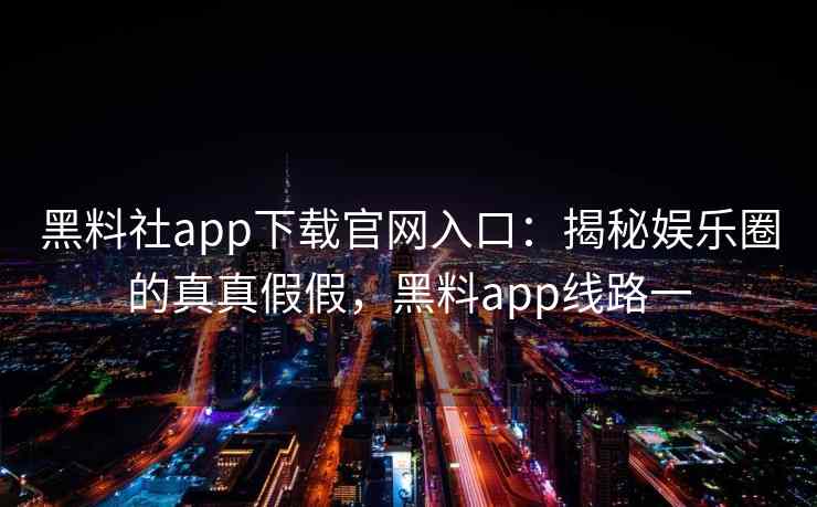 黑料社app下载官网入口：揭秘娱乐圈的真真假假，黑料app线路一