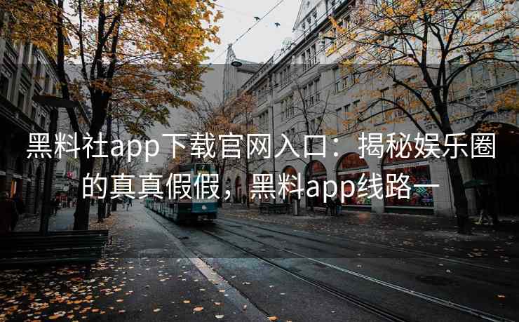 黑料社app下载官网入口：揭秘娱乐圈的真真假假，黑料app线路一