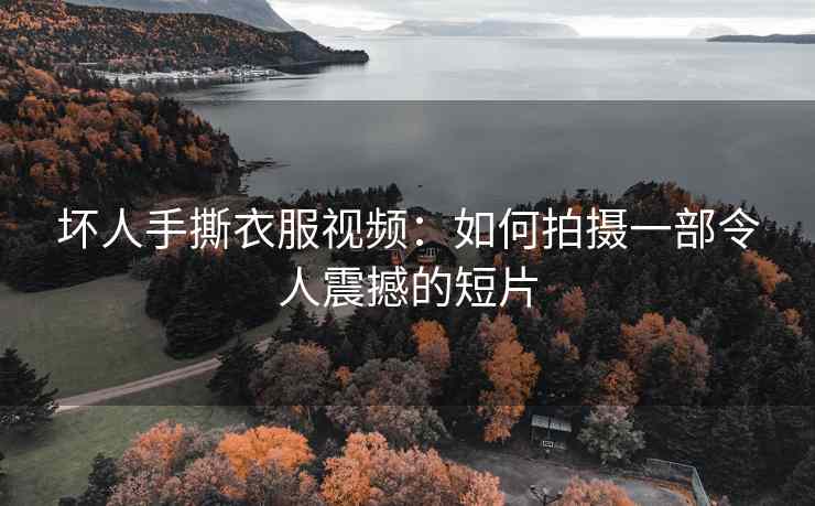 坏人手撕衣服视频：如何拍摄一部令人震撼的短片