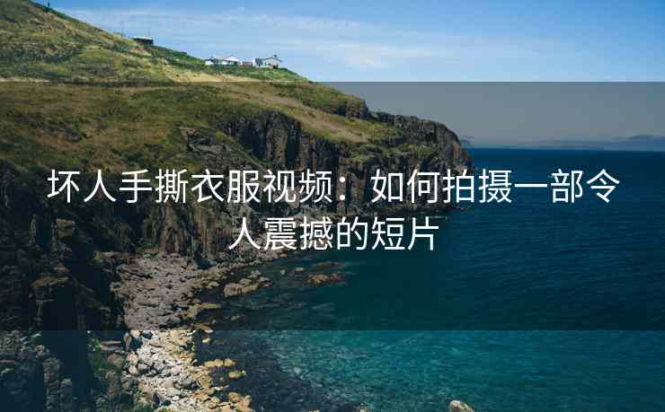 坏人手撕衣服视频：如何拍摄一部令人震撼的短片