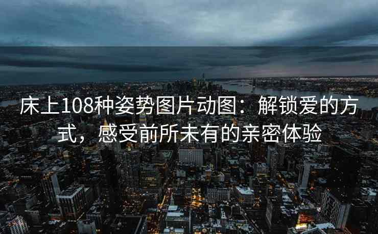 床上108种姿势图片动图：解锁爱的方式，感受前所未有的亲密体验