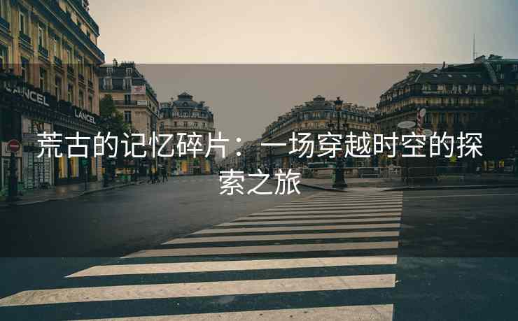 荒古的记忆碎片：一场穿越时空的探索之旅