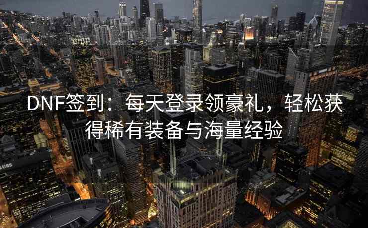 DNF签到：每天登录领豪礼，轻松获得稀有装备与海量经验