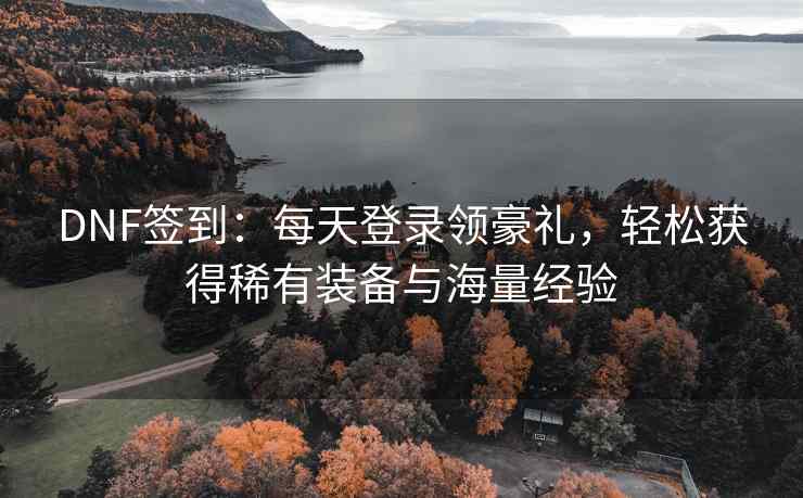 DNF签到：每天登录领豪礼，轻松获得稀有装备与海量经验
