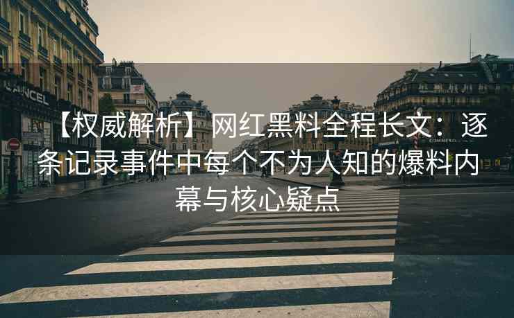 【权威解析】网红黑料全程长文：逐条记录事件中每个不为人知的爆料内幕与核心疑点
