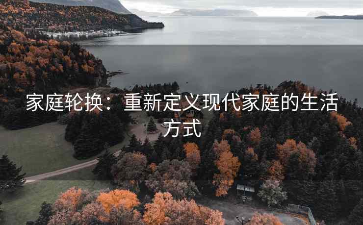 家庭轮换：重新定义现代家庭的生活方式