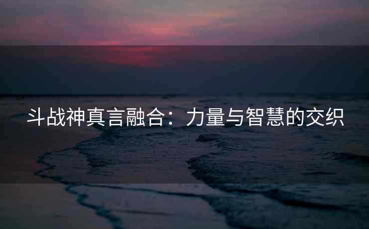 斗战神真言融合：力量与智慧的交织