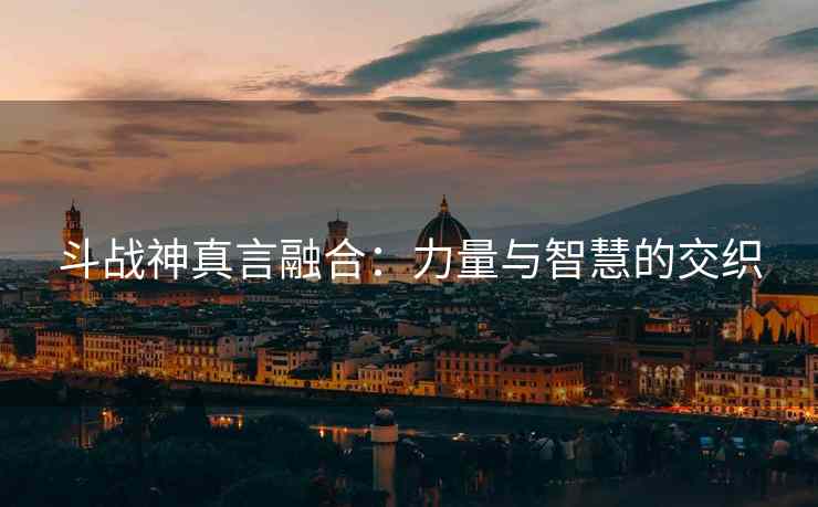 斗战神真言融合：力量与智慧的交织