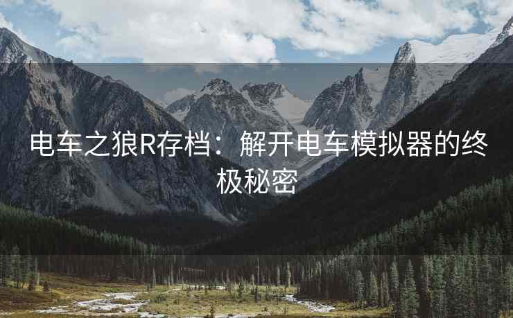 电车之狼R存档：解开电车模拟器的终极秘密