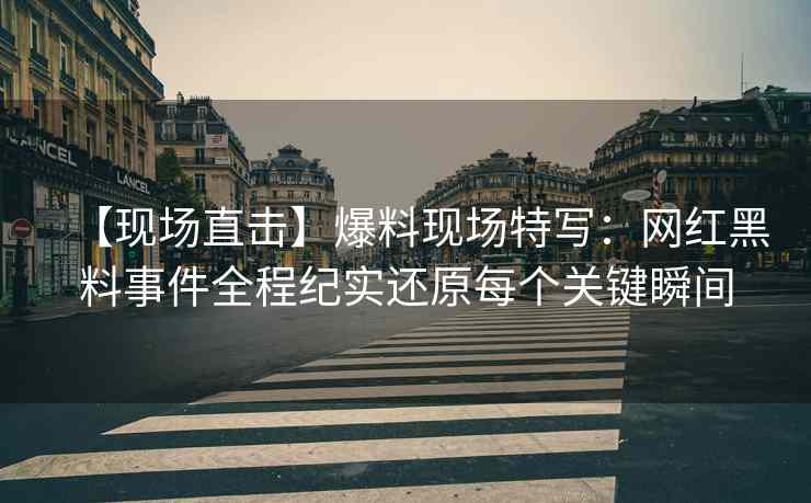 【现场直击】爆料现场特写：网红黑料事件全程纪实还原每个关键瞬间