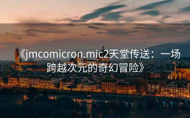 《jmcomicron.mic2天堂传送：一场跨越次元的奇幻冒险》