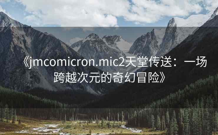 《jmcomicron.mic2天堂传送：一场跨越次元的奇幻冒险》