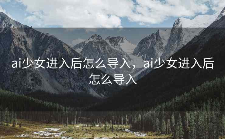 ai少女进入后怎么导入，ai少女进入后怎么导入