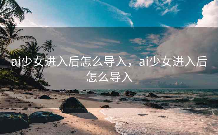 ai少女进入后怎么导入，ai少女进入后怎么导入