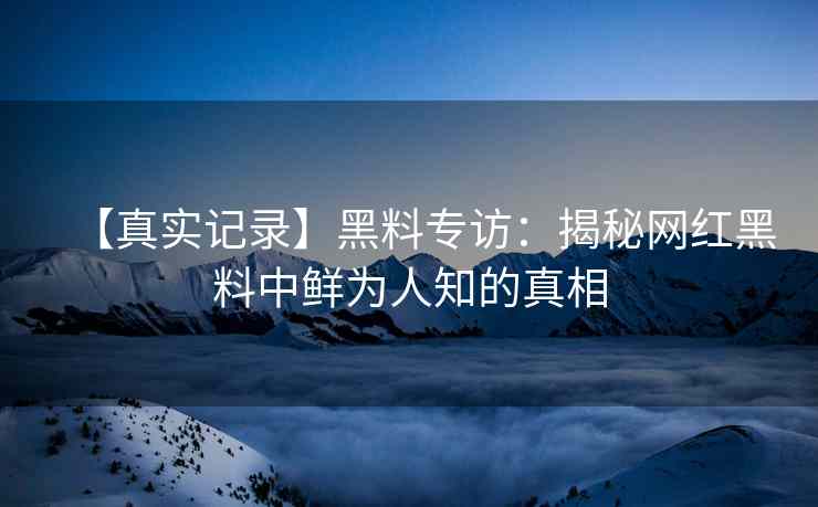 【真实记录】黑料专访：揭秘网红黑料中鲜为人知的真相