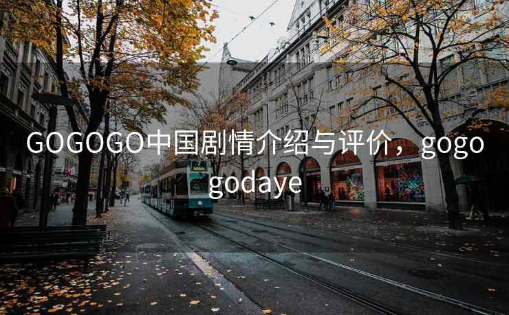 GOGOGO中国剧情介绍与评价，gogogodaye