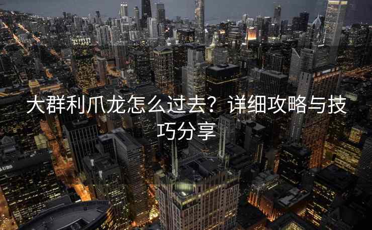 大群利爪龙怎么过去？详细攻略与技巧分享