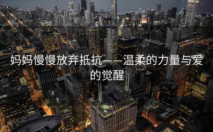 妈妈慢慢放弃抵抗——温柔的力量与爱的觉醒