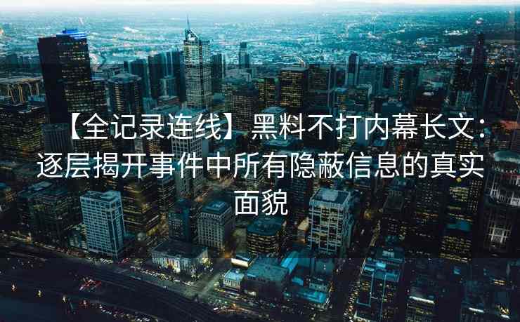 【全记录连线】黑料不打内幕长文：逐层揭开事件中所有隐蔽信息的真实面貌